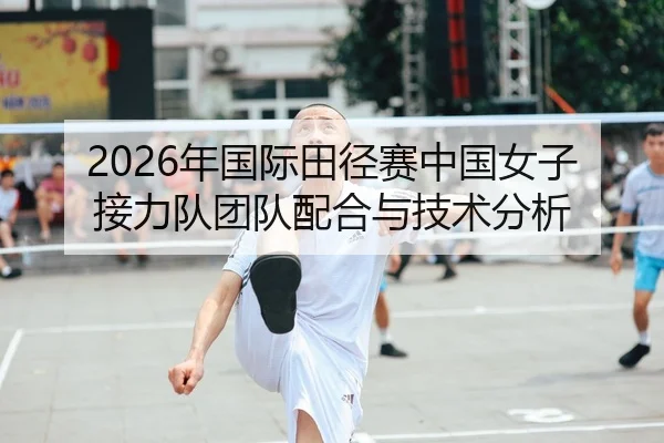 2026年国际田径赛中国女子接力队团队配合与技术分析