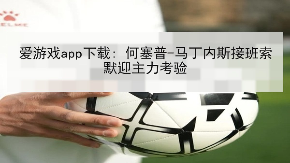 爱游戏app下载: 何塞普-马丁内斯接班索默迎主力考验