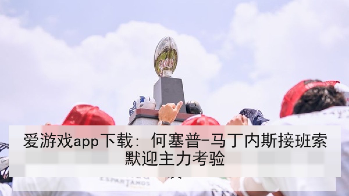 爱游戏app下载: 何塞普-马丁内斯接班索默迎主力考验