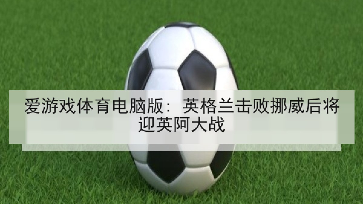 爱游戏体育电脑版: 英格兰击败挪威后将迎英阿大战