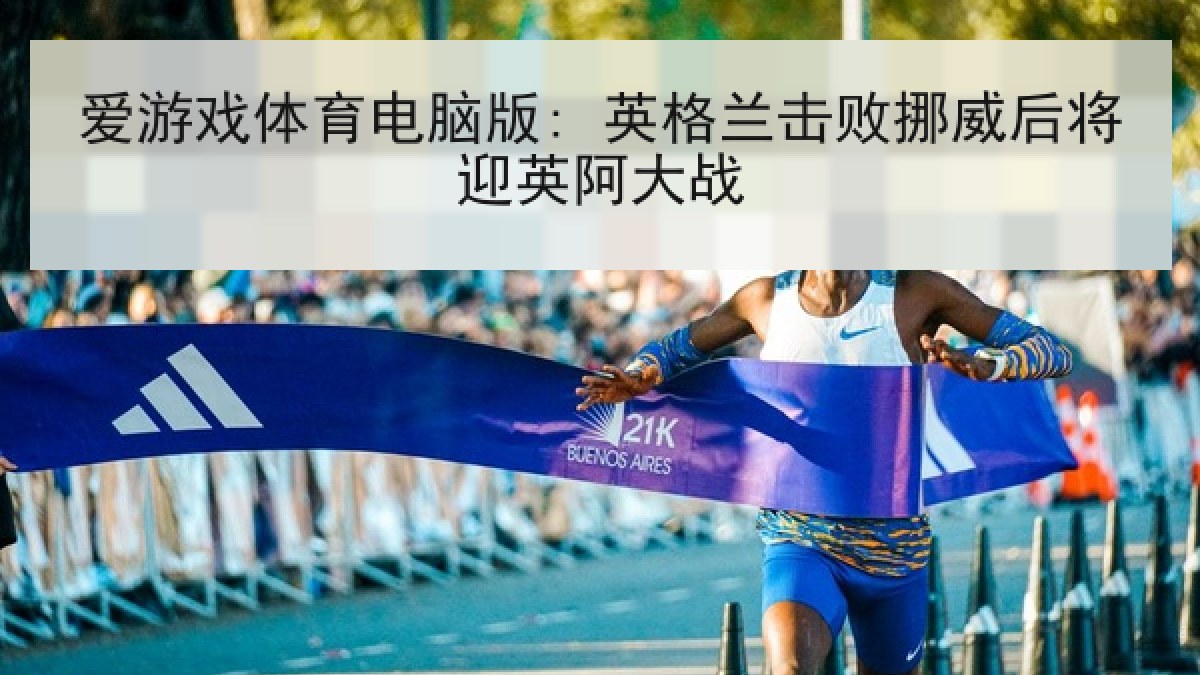 爱游戏体育电脑版: 英格兰击败挪威后将迎英阿大战