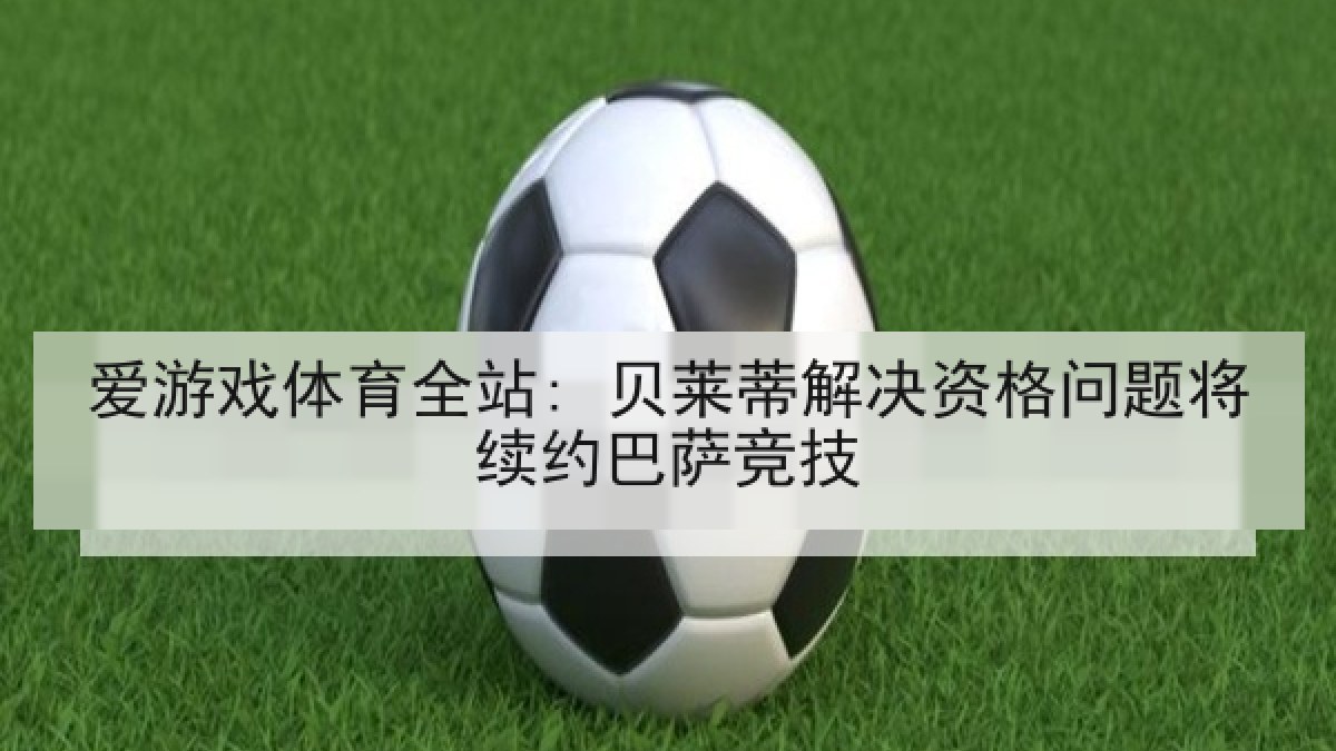 爱游戏体育全站: 贝莱蒂解决资格问题将续约巴萨竞技