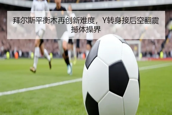 拜尔斯平衡木再创新难度，Y转身接后空翻震撼体操界