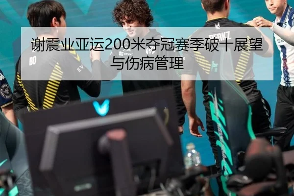 谢震业亚运200米夺冠赛季破十展望与伤病管理