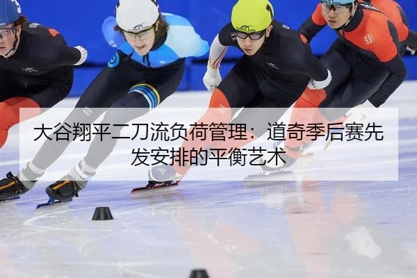 大谷翔平二刀流负荷管理：道奇季后赛先发安排的平衡艺术