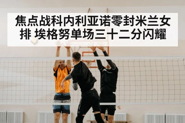 焦点战科内利亚诺零封米兰女排 埃格努单场三十二分闪耀