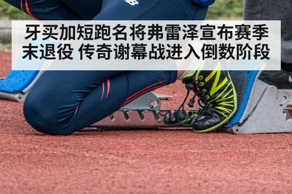 牙买加短跑名将弗雷泽宣布赛季末退役 传奇谢幕战进入倒数阶段