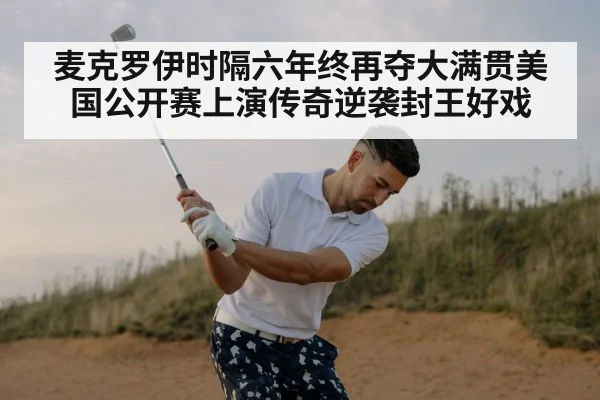 麦克罗伊时隔六年终再夺大满贯美国公开赛上演传奇逆袭封王好戏