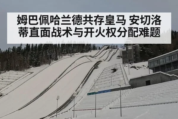 姆巴佩哈兰德共存皇马 安切洛蒂直面战术与开火权分配难题